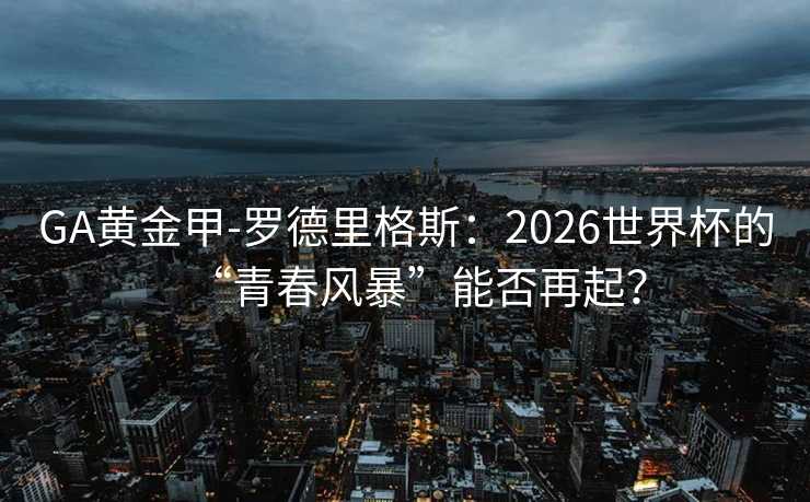 GA黃金甲-羅德里格斯：2026世界杯的“青春風(fēng)暴”能否再起？
